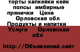 торты,капкейки,кейк-попсы, имбирные прянички › Цена ­ 700 - Орловская обл. Продукты и напитки » Услуги   . Орловская обл.